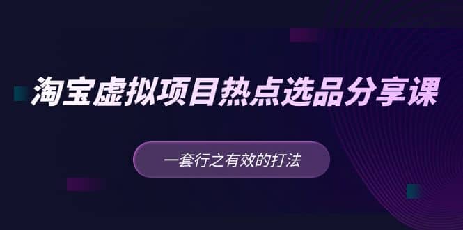 淘宝虚拟项目热点选品分享课：一套行之有效的打法网创吧-网创项目资源站-副业项目-创业项目-搞钱项目左姐网创