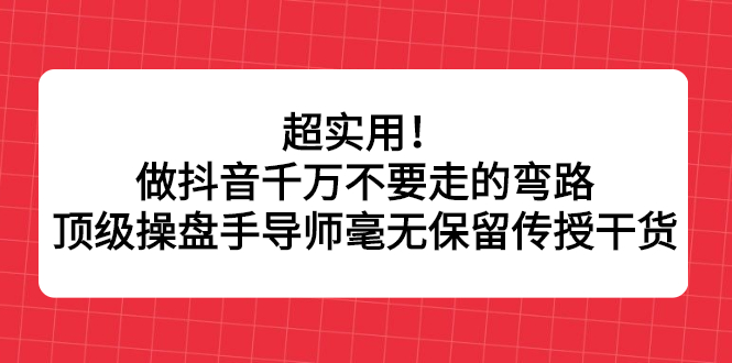 超实用！做抖音千万不要走的弯路，顶级操盘手导师毫无保留传授干货网创吧-网创项目资源站-副业项目-创业项目-搞钱项目左姐网创