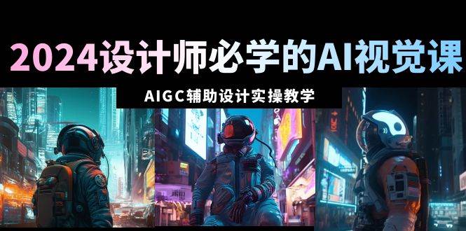 2024设计师必学的AI视觉课：AIGC辅助设计实操教学（66节课）网创吧-网创项目资源站-副业项目-创业项目-搞钱项目左姐网创