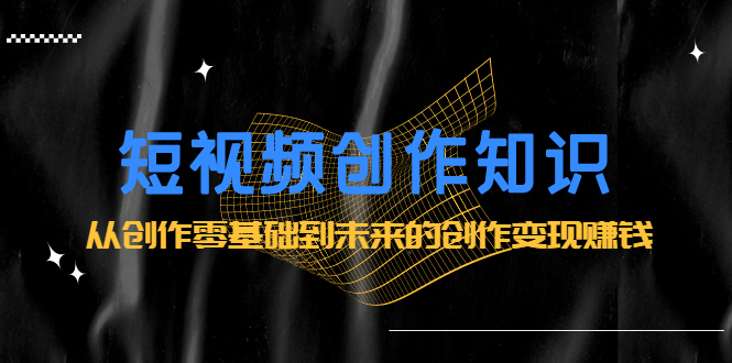 短视频创作知识：从创作零基础到未来的创作变现赚钱网创吧-网创项目资源站-副业项目-创业项目-搞钱项目左姐网创