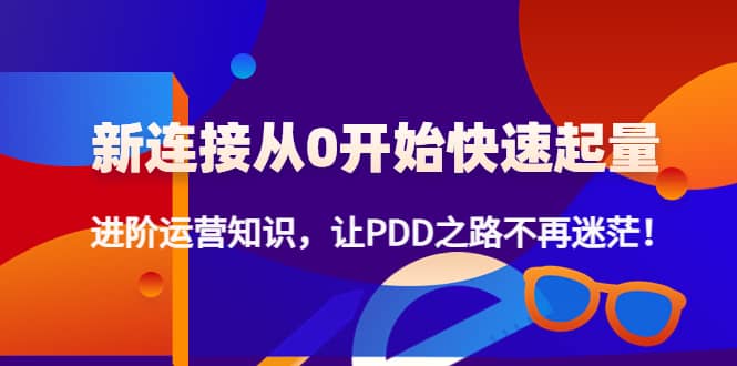 新连接从0开始快速起量：进阶运营知识，让PDD之路不再迷茫网创吧-网创项目资源站-副业项目-创业项目-搞钱项目左姐网创