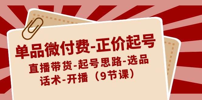 单品微付费-正价起号：直播带货-起号思路-选品-话术-开播（9节课）网创吧-网创项目资源站-副业项目-创业项目-搞钱项目左姐网创