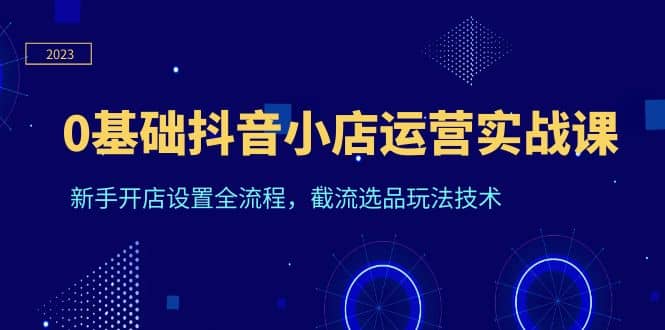0基础抖音小店运营实战课，新手开店设置全流程，截流选品玩法技术网创吧-网创项目资源站-副业项目-创业项目-搞钱项目左姐网创