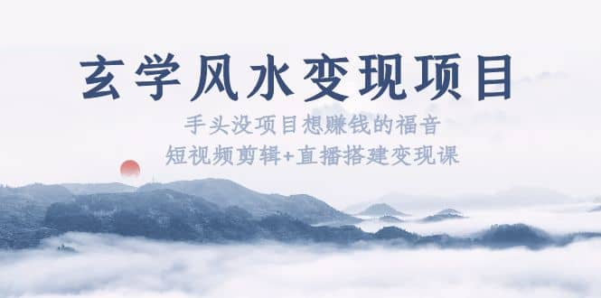 玄学风水变现项目：手头没项目想赚钱的福音（短视频剪辑+直播搭建变现课）网创吧-网创项目资源站-副业项目-创业项目-搞钱项目左姐网创