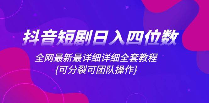 抖音短剧日入四位数，全网最新最详细详细全套教程{可分裂可团队操作}网创吧-网创项目资源站-副业项目-创业项目-搞钱项目左姐网创