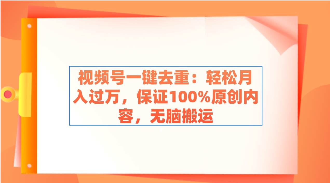 视频号一键去重：轻松月入过万，保证100%原创内容，无脑搬运网创吧-网创项目资源站-副业项目-创业项目-搞钱项目左姐网创