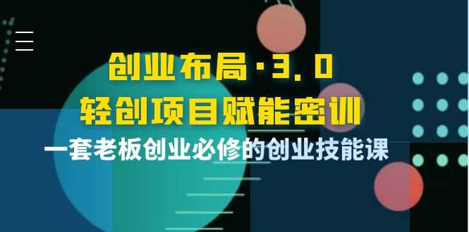 创业布局·3.0轻创项目赋能密训，一套老板创业必修的创业技能课网创吧-网创项目资源站-副业项目-创业项目-搞钱项目左姐网创