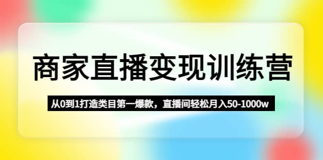 商家直播变现训练营：从0到1打造类目第一爆款网创吧-网创项目资源站-副业项目-创业项目-搞钱项目左姐网创