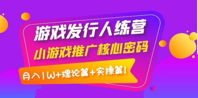 游戏发行人训练营：小游戏推广核心密码，理论篇+实操篇网创吧-网创项目资源站-副业项目-创业项目-搞钱项目左姐网创