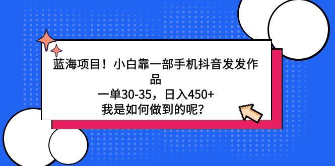蓝海项目！小白靠一部手机抖音发发作品，一单30-35，日入450+，我是如何…网创吧-网创项目资源站-副业项目-创业项目-搞钱项目左姐网创