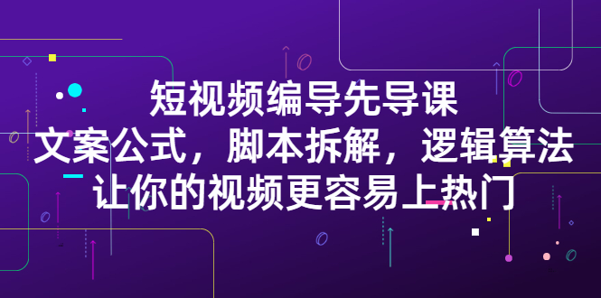 短视频编导先导课：​文案公式，脚本拆解，逻辑算法，让你的视频更容易上热门网创吧-网创项目资源站-副业项目-创业项目-搞钱项目左姐网创