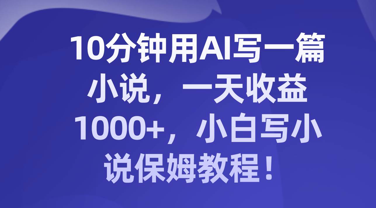 10分钟用AI写一篇小说，一天收益1000+，小白写小说保姆教程！网创吧-网创项目资源站-副业项目-创业项目-搞钱项目左姐网创