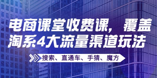某电商课堂收费课，覆盖淘系4大流量渠道玩法【搜索、直通车、手猜、魔方】网创吧-网创项目资源站-副业项目-创业项目-搞钱项目左姐网创