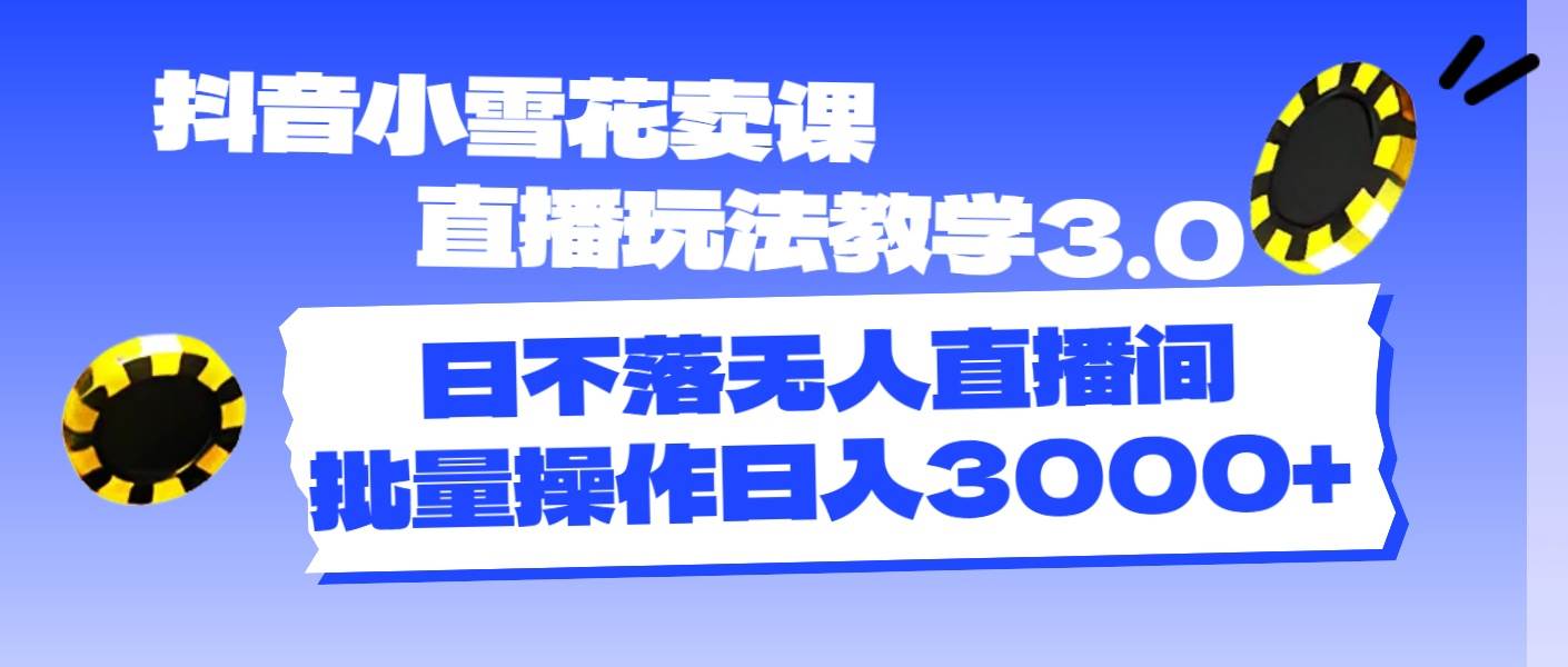 抖音小雪花卖课直播玩法教学3.0，日不落无人直播间，批量操作日入3000+网创吧-网创项目资源站-副业项目-创业项目-搞钱项目左姐网创