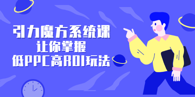 引力魔方系统课，让你掌握低PPC高ROI玩法，价值299元网创吧-网创项目资源站-副业项目-创业项目-搞钱项目左姐网创
