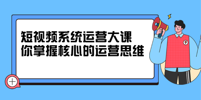 短视频系统运营大课，你掌握核心的运营思维 价值7800元网创吧-网创项目资源站-副业项目-创业项目-搞钱项目左姐网创