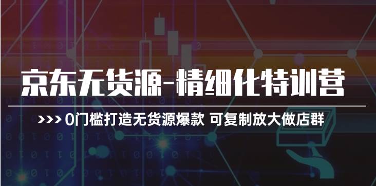 京东无货源-精细化特训营，0门槛打造无货源爆款 可复制放大做店群网创吧-网创项目资源站-副业项目-创业项目-搞钱项目左姐网创