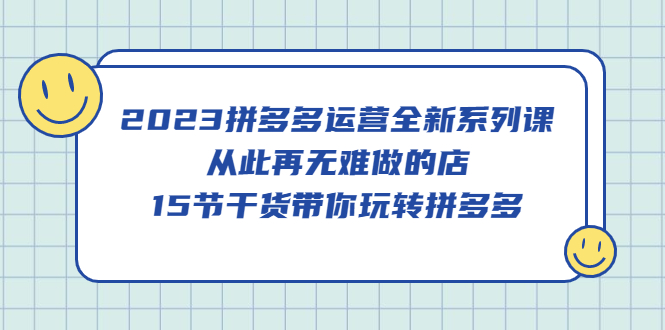 2023拼多多运营全新系列课，从此再无难做的店，15节干货带你玩转拼多多网创吧-网创项目资源站-副业项目-创业项目-搞钱项目左姐网创