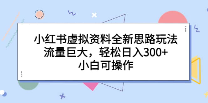 小红书虚拟资料全新思路玩法，流量巨大，轻松日入300+，小白可操作网创吧-网创项目资源站-副业项目-创业项目-搞钱项目左姐网创