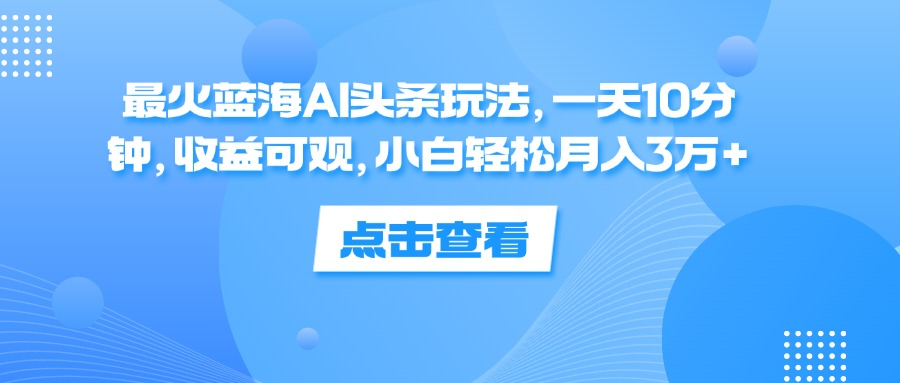 一天10分钟，收益可观，小白轻松月入3万+，最火蓝海AI头条玩法网创吧-网创项目资源站-副业项目-创业项目-搞钱项目左姐网创