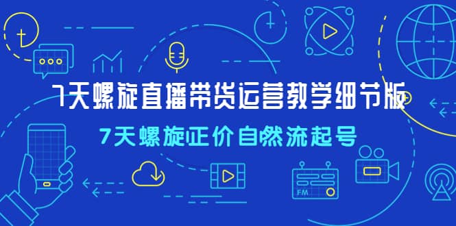 7天螺直旋播带货运营教细学节版，7天螺旋正自价然流起号网创吧-网创项目资源站-副业项目-创业项目-搞钱项目左姐网创
