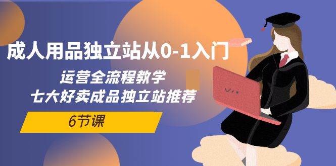 成人用品独立站从0-1入门，运营全流程教学，七大好卖成品独立站推荐-6节课网创吧-网创项目资源站-副业项目-创业项目-搞钱项目左姐网创