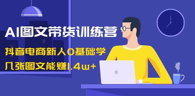AI图文带货训练营：抖音电商新人0基础学，几张图文能赚1.4w+网创吧-网创项目资源站-副业项目-创业项目-搞钱项目左姐网创