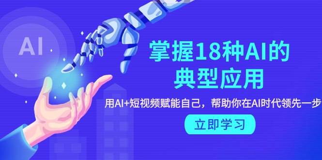 掌握18种AI的典型应用，用AI+短视频 赋能自己，帮助你在AI时代领先一步网创吧-网创项目资源站-副业项目-创业项目-搞钱项目左姐网创