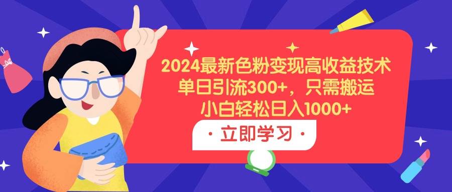 2024最新色粉变现高收益技术，单日引流300+，只需搬运，小白轻松日入1000+网创吧-网创项目资源站-副业项目-创业项目-搞钱项目左姐网创