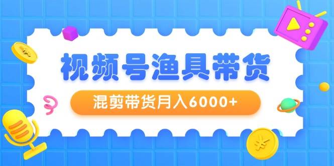 视频号渔具带货，混剪带货月入6000+，起号剪辑选品带货网创吧-网创项目资源站-副业项目-创业项目-搞钱项目左姐网创
