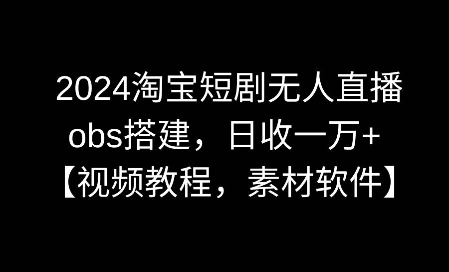 2024淘宝短剧无人直播3.0，obs搭建，日收一万+，【视频教程，附素材软件】网创吧-网创项目资源站-副业项目-创业项目-搞钱项目左姐网创