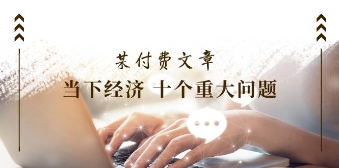 某付费文章《当下经济 十个重大问题》覆盖了大家关心的全部经济类话题网创吧-网创项目资源站-副业项目-创业项目-搞钱项目左姐网创