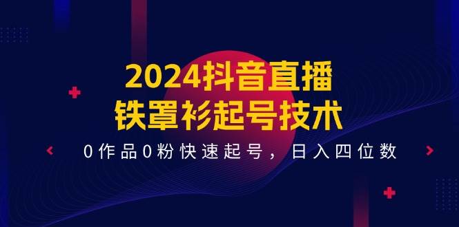 2024抖音直播-铁罩衫起号技术，0作品0粉快速起号，日入四位数（14节课）网创吧-网创项目资源站-副业项目-创业项目-搞钱项目左姐网创