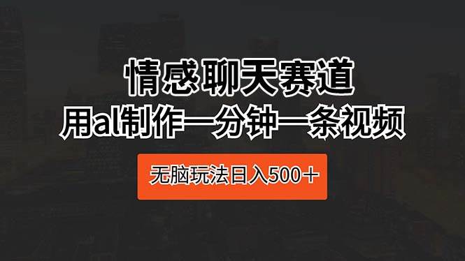 情感聊天赛道 用al制作一分钟一条视频 无脑玩法日入500＋网创吧-网创项目资源站-副业项目-创业项目-搞钱项目左姐网创