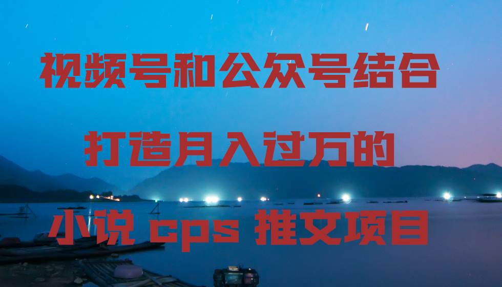 视频号和公众号结合打造月入过万的小说cps推文项目网创吧-网创项目资源站-副业项目-创业项目-搞钱项目左姐网创