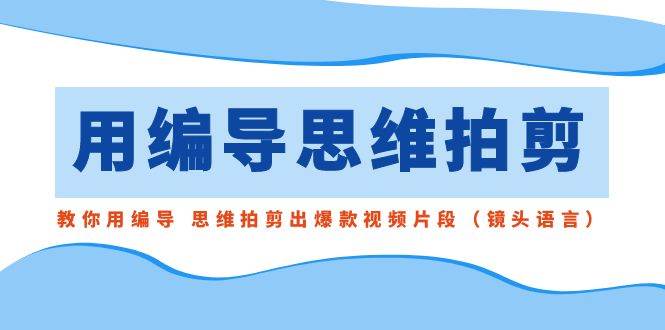 用编导的思维拍剪，教你用编导 思维拍剪出爆款视频片段（镜头语言）网创吧-网创项目资源站-副业项目-创业项目-搞钱项目左姐网创