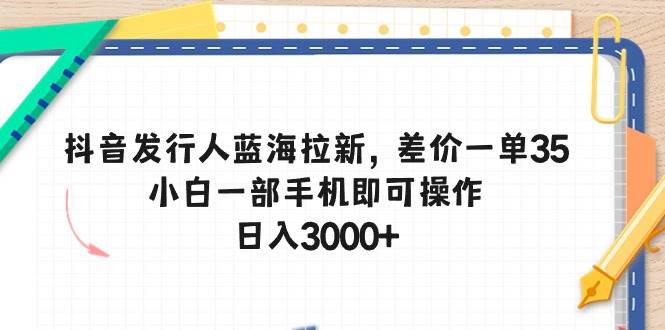 抖音发行人蓝海拉新，差价一单35，小白一部手机即可操作，日入3000+网创吧-网创项目资源站-副业项目-创业项目-搞钱项目左姐网创
