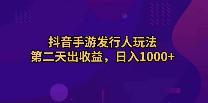 抖音手游发行人玩法，第二天出收益，日入1000+网创吧-网创项目资源站-副业项目-创业项目-搞钱项目左姐网创