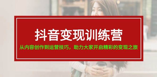 抖音变现训练营，从内容创作到运营技巧，助力大家开启精彩的变现之旅网创吧-网创项目资源站-副业项目-创业项目-搞钱项目左姐网创