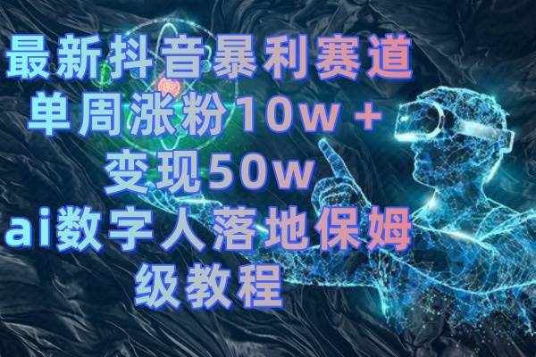 最新抖音暴利赛道，单周涨粉10w＋变现50w的ai数字人落地保姆级教程网创吧-网创项目资源站-副业项目-创业项目-搞钱项目左姐网创