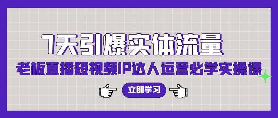 7天引爆实体流量，老板直播短视频IP达人运营必学实操课（56节高清无水印）网创吧-网创项目资源站-副业项目-创业项目-搞钱项目左姐网创
