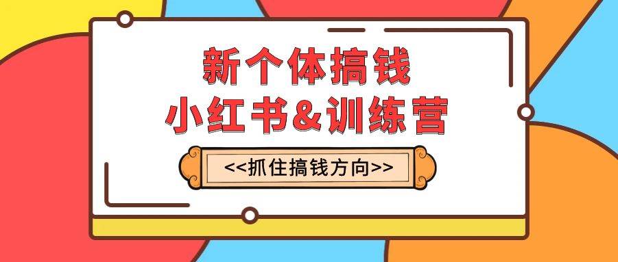 新个体·搞钱-小红书训练营：实战落地运营方法，抓住搞钱方向，每月多搞2w+网创吧-网创项目资源站-副业项目-创业项目-搞钱项目左姐网创