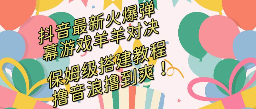 抖音最新火爆弹幕游戏羊羊对决，保姆级搭建开播教程，撸音浪直接撸到爽！网创吧-网创项目资源站-副业项目-创业项目-搞钱项目左姐网创