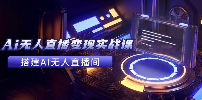 2024全套Ai无人直播变现实战课，搭建AI无人直播间，利用AI赚钱 (24节课)网创吧-网创项目资源站-副业项目-创业项目-搞钱项目左姐网创