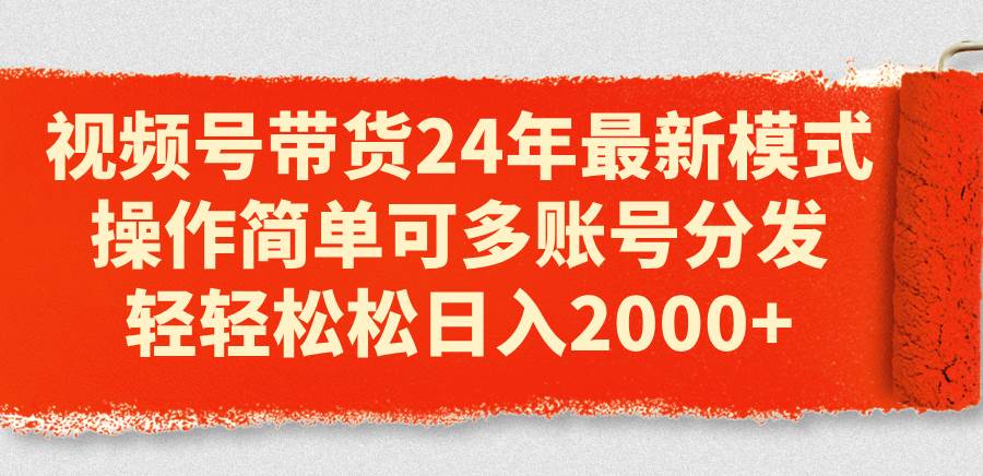 视频号带货24年最新模式，操作简单可多账号分发，轻轻松松日入2000+网创吧-网创项目资源站-副业项目-创业项目-搞钱项目左姐网创