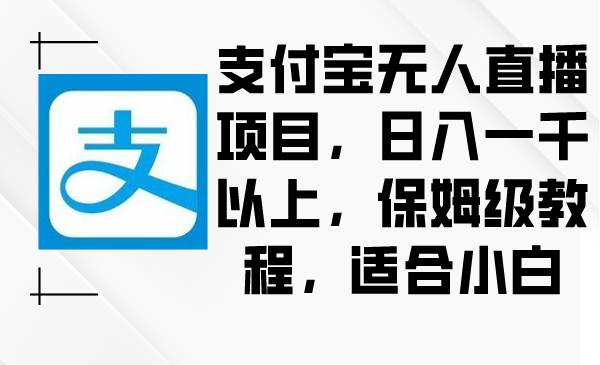支付宝无人直播项目，日入一千以上，保姆级教程，适合小白网创吧-网创项目资源站-副业项目-创业项目-搞钱项目左姐网创