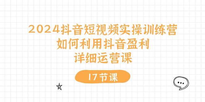 2024抖音短视频实操训练营：如何利用抖音盈利，详细运营课（17节视频课）网创吧-网创项目资源站-副业项目-创业项目-搞钱项目左姐网创