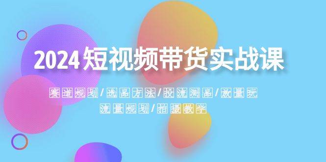 2024短视频带货实战课：赛道规划·选品方法·投流测品·放量玩法·流量规划网创吧-网创项目资源站-副业项目-创业项目-搞钱项目左姐网创