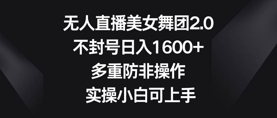 无人直播美女舞团2.0，不封号日入1600+，多重防非操作， 实操小白可上手网创吧-网创项目资源站-副业项目-创业项目-搞钱项目左姐网创
