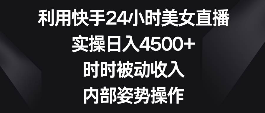 利用快手24小时美女直播，实操日入4500+，时时被动收入，内部姿势操作网创吧-网创项目资源站-副业项目-创业项目-搞钱项目左姐网创